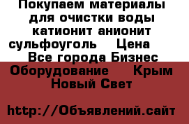   Покупаем материалы для очистки воды катионит анионит сульфоуголь  › Цена ­ 100 - Все города Бизнес » Оборудование   . Крым,Новый Свет